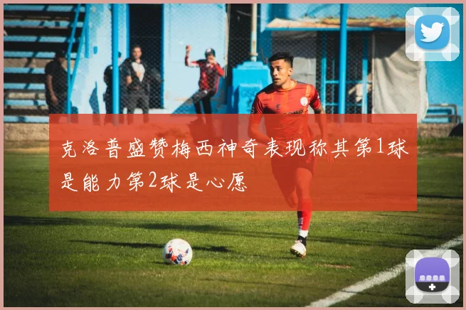 克洛普盛赞梅西神奇表现称其第1球是能力第2球是心愿